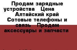 Продам зарядные устройства › Цена ­ 200 - Алтайский край Сотовые телефоны и связь » Продам аксессуары и запчасти   